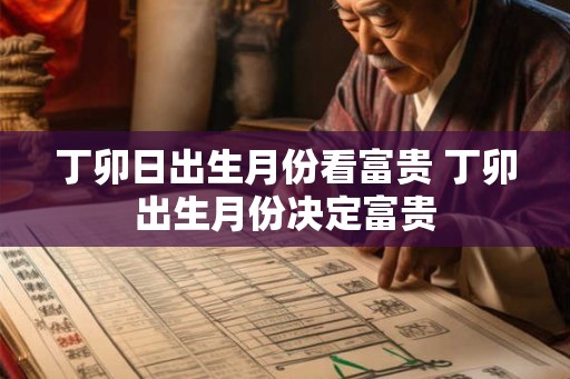 丁卯日出生月份看富贵 丁卯出生月份决定富贵