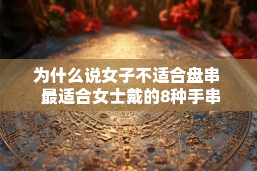为什么说女子不适合盘串  最适合女士戴的8种手串