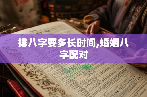 排八字要多长时间,婚姻八字配对