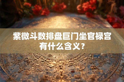 紫微斗数排盘巨门坐官禄宫有什么含义？