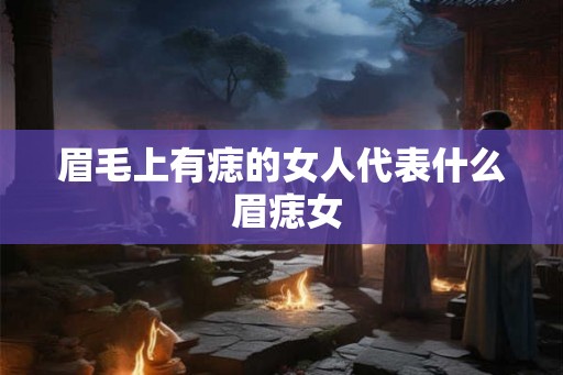 眉毛上有痣的女人代表什么 眉痣女