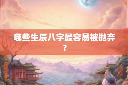 哪些生辰八字最容易被抛弃？