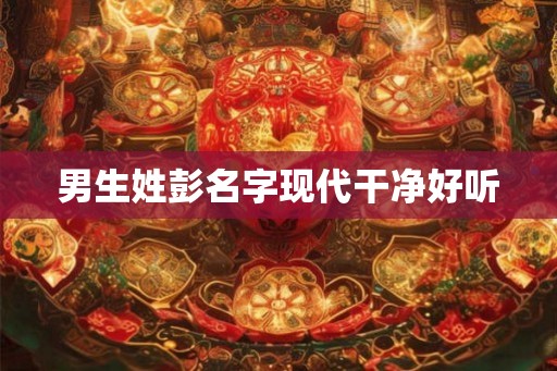 男生姓彭名字现代干净好听