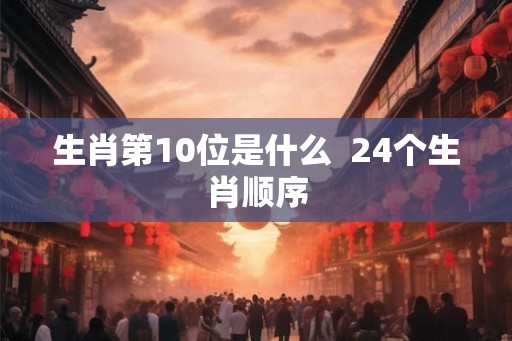 生肖第10位是什么  24个生肖顺序