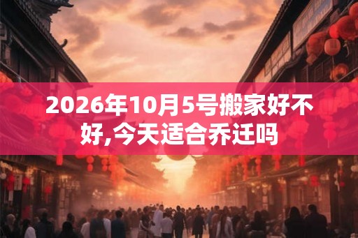 2026年10月5号搬家好不好,今天适合乔迁吗