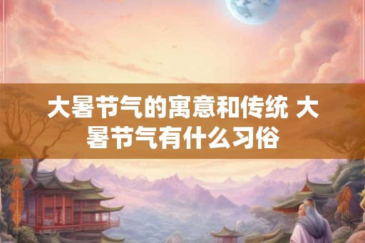 大暑节气的寓意和传统 大暑节气有什么习俗