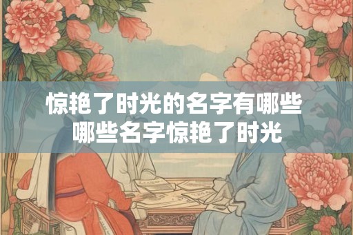 惊艳了时光的名字有哪些 哪些名字惊艳了时光