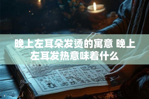 晚上左耳朵发烫的寓意 晚上左耳发热意味着什么 晚上左耳朵发烫的寓意 晚上左耳发热意味着什么