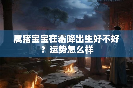 属猪宝宝在霜降出生好不好？运势怎么样