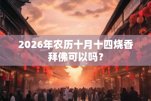 2026年农历十月十四烧香拜佛可以吗? 2026年农历十月十四烧香拜佛可以吗?