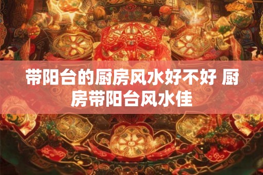 带阳台的厨房风水好不好 厨房带阳台风水佳