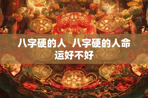 八字硬的人 八字硬的人命运好不好 八字硬的人 八字硬的人命运好不好