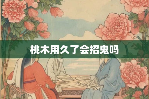 桃木用久了会招鬼吗