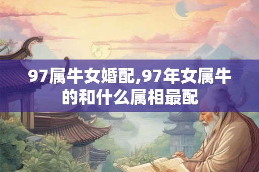 97属牛女婚配,97年女属牛的和什么属相最配 97属牛女婚配,97年女属牛的和什么属相最配