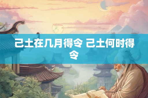 己土在几月得令 己土何时得令