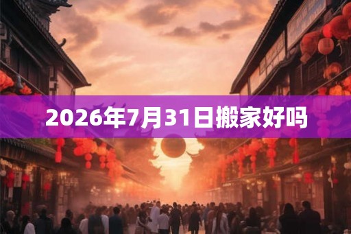 2026年7月31日搬家好吗