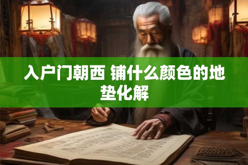 入户门朝西 铺什么颜色的地垫化解 入户门朝西 铺什么颜色的地垫化解