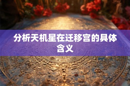 分析天机星在迁移宫的具体含义 分析天机星在迁移宫的具体含义