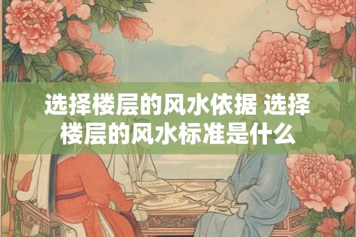 选择楼层的风水依据 选择楼层的风水标准是什么