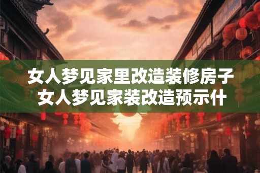 女人梦见家里改造装修房子 女人梦见家装改造预示什么 女人梦见家里改造装修房子 女人梦见家装改造预示什么