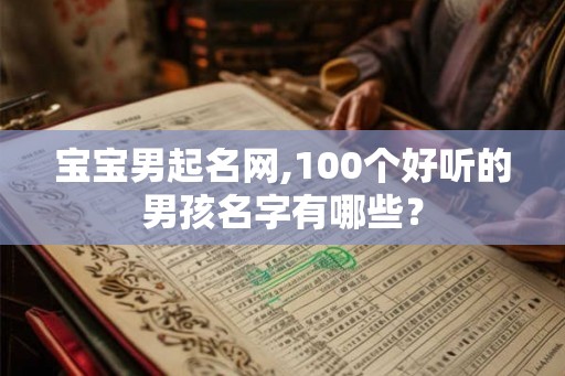 宝宝男起名网,100个好听的男孩名字有哪些? 宝宝男起名网,100个好听的男孩名字有哪些?