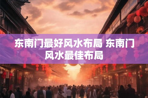 东南门最好风水布局 东南门风水最佳布局