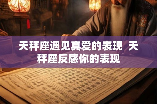 天秤座遇见真爱的表现  天秤座反感你的表现
