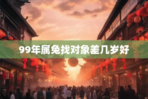 99年属兔找对象差几岁好