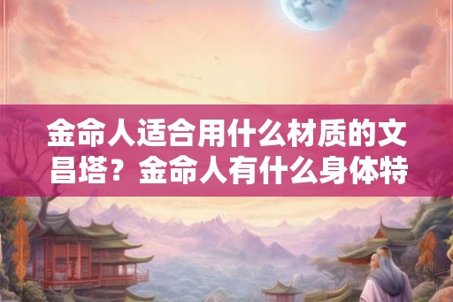 金命人适合用什么材质的文昌塔？金命人有什么身体特征？