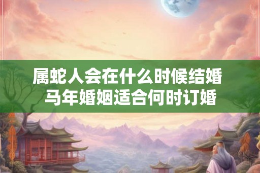 属蛇人会在什么时候结婚 马年婚姻适合何时订婚