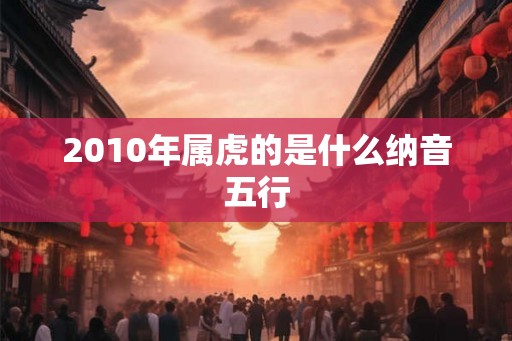 2010年属虎的是什么纳音五行 2010年属虎的是什么纳音五行