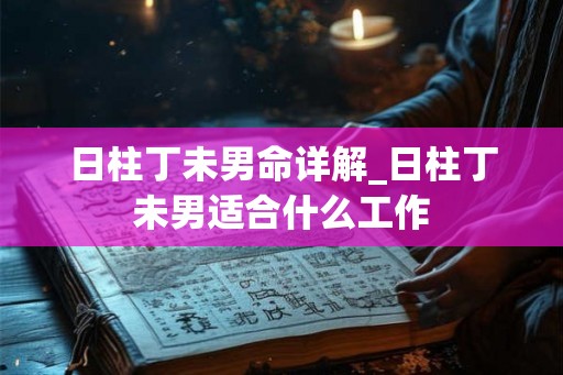 日柱丁未男命详解_日柱丁未男适合什么工作