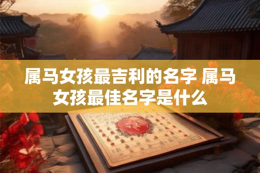 属马女孩最吉利的名字 属马女孩最佳名字是什么