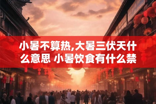 小暑不算热,大暑三伏天什么意思 小暑饮食有什么禁忌 小暑不算热,大暑三伏天什么意思 小暑饮食有什么禁忌