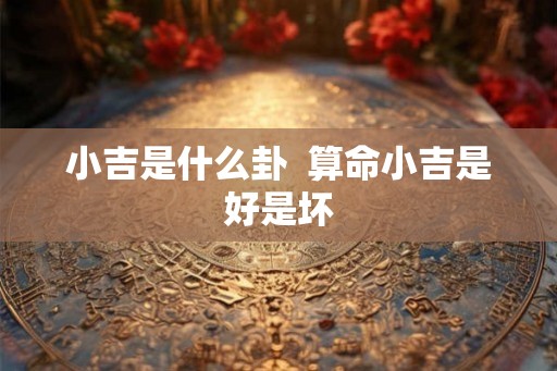 小吉是什么卦  算命小吉是好是坏