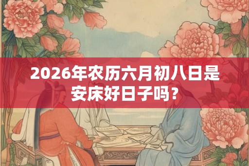 2026年农历六月初八日是安床好日子吗？