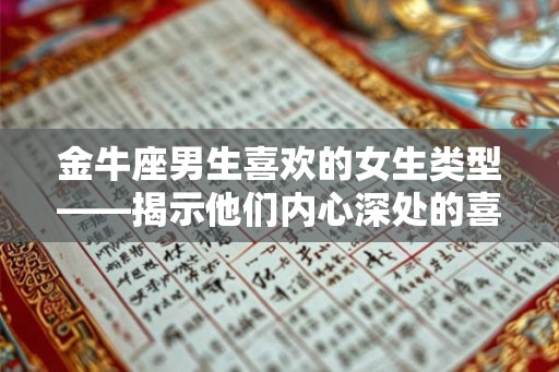 金牛座男生喜欢的女生类型——揭示他们内心深处的喜好 金牛座男生喜欢的女生类型——揭示他们内心深处的喜好