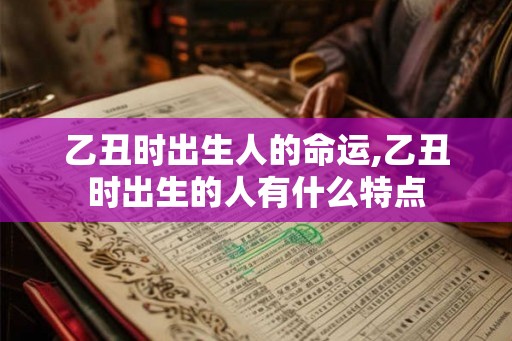 乙丑时出生人的命运,乙丑时出生的人有什么特点