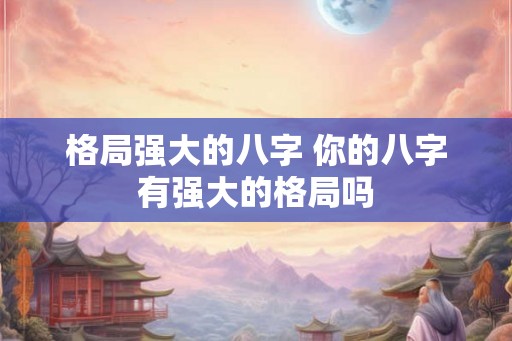 格局强大的八字 你的八字有强大的格局吗