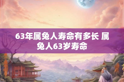 63年属兔人寿命有多长 属兔人63岁寿命