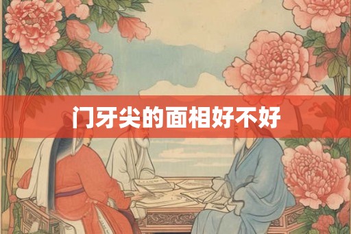 门牙尖的面相好不好 门牙尖的面相好不好