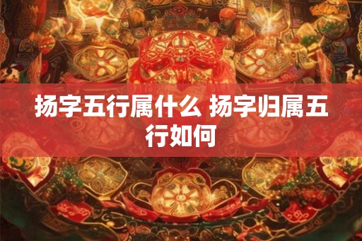扬字五行属什么 扬字归属五行如何