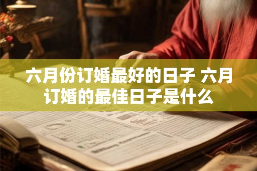 六月份订婚最好的日子 六月订婚的最佳日子是什么