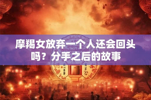 摩羯女放弃一个人还会回头吗？分手之后的故事
