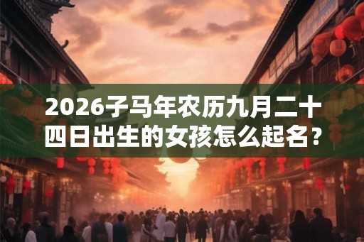 2026子马年农历九月二十四日出生的女孩怎么起名？