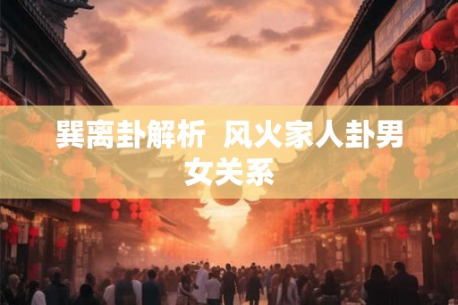 巽离卦解析  风火家人卦男女关系
