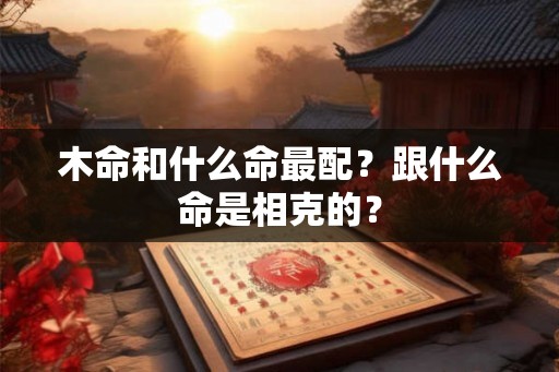 木命和什么命最配？跟什么命是相克的？