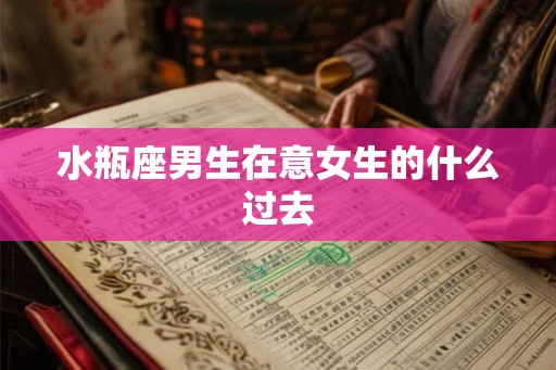 水瓶座男生在意女生的什么过去