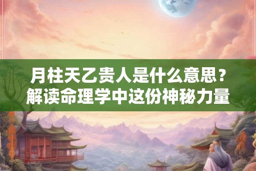 月柱天乙贵人是什么意思？解读命理学中这份神秘力量的影响