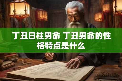 丁丑日柱男命 丁丑男命的性格特点是什么